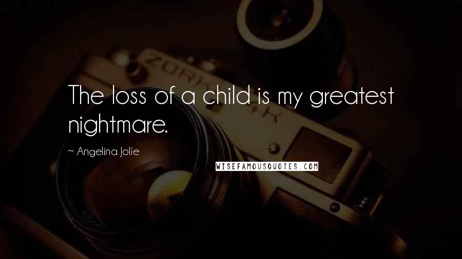 Angelina Jolie Quotes: The loss of a child is my greatest nightmare.