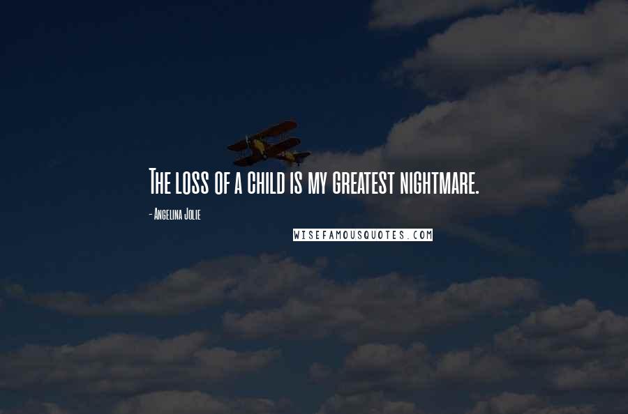 Angelina Jolie Quotes: The loss of a child is my greatest nightmare.