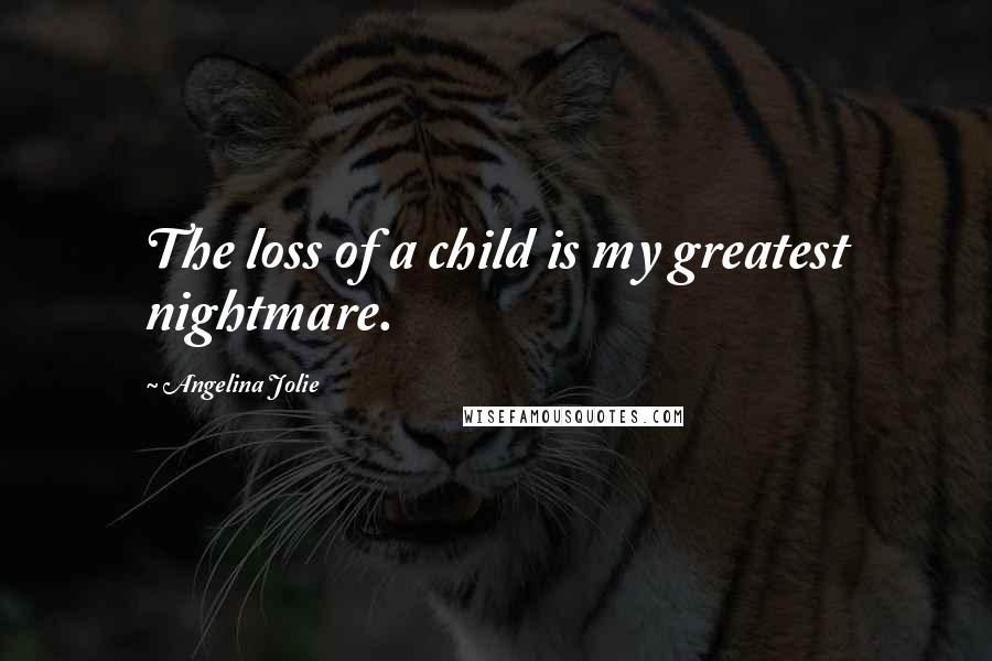 Angelina Jolie Quotes: The loss of a child is my greatest nightmare.