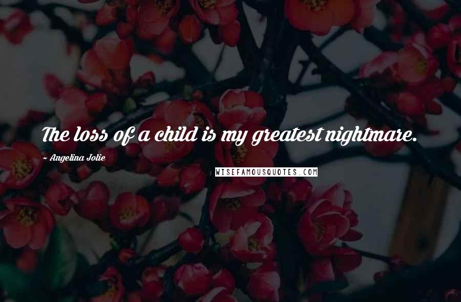 Angelina Jolie Quotes: The loss of a child is my greatest nightmare.