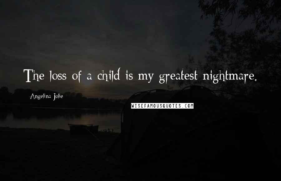 Angelina Jolie Quotes: The loss of a child is my greatest nightmare.