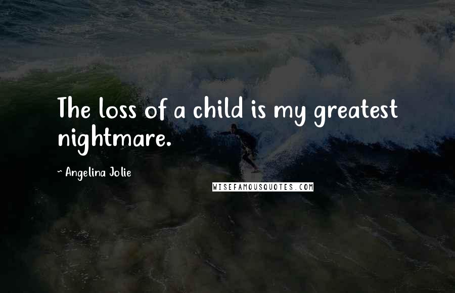 Angelina Jolie Quotes: The loss of a child is my greatest nightmare.
