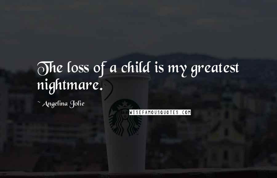 Angelina Jolie Quotes: The loss of a child is my greatest nightmare.