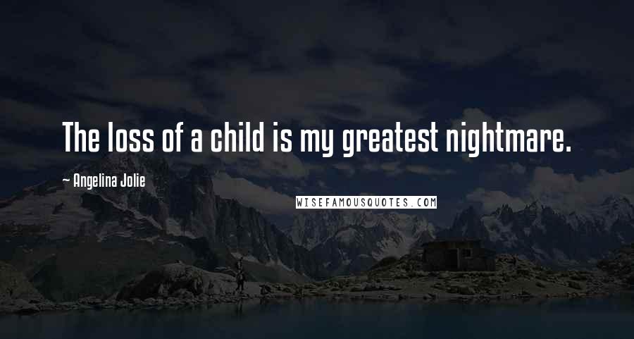 Angelina Jolie Quotes: The loss of a child is my greatest nightmare.