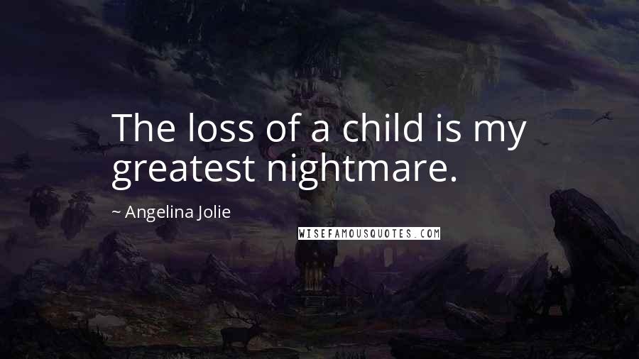 Angelina Jolie Quotes: The loss of a child is my greatest nightmare.