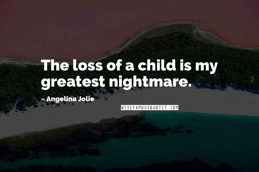 Angelina Jolie Quotes: The loss of a child is my greatest nightmare.