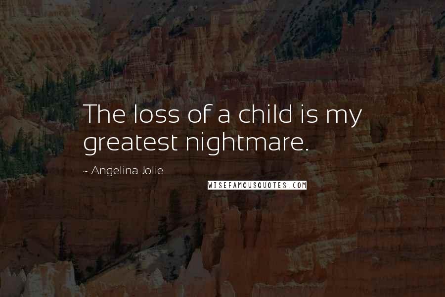 Angelina Jolie Quotes: The loss of a child is my greatest nightmare.