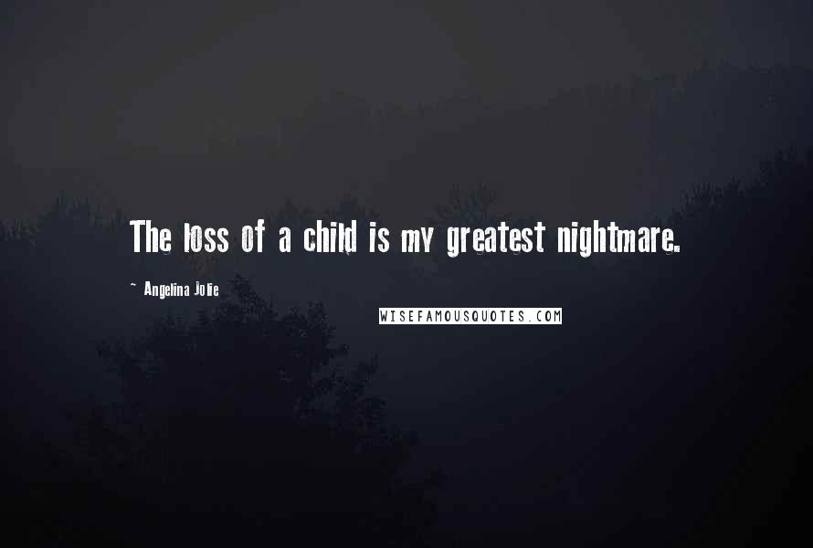 Angelina Jolie Quotes: The loss of a child is my greatest nightmare.