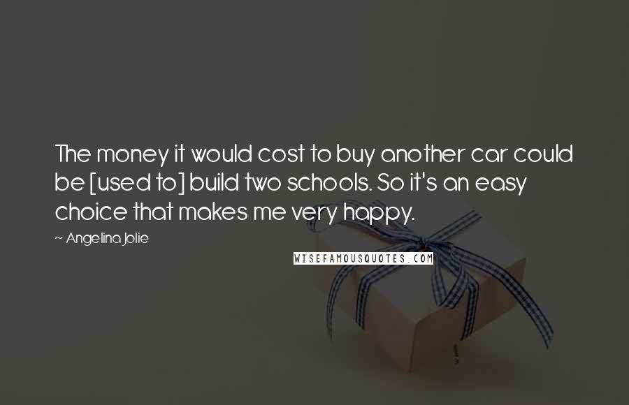 Angelina Jolie Quotes: The money it would cost to buy another car could be [used to] build two schools. So it's an easy choice that makes me very happy.