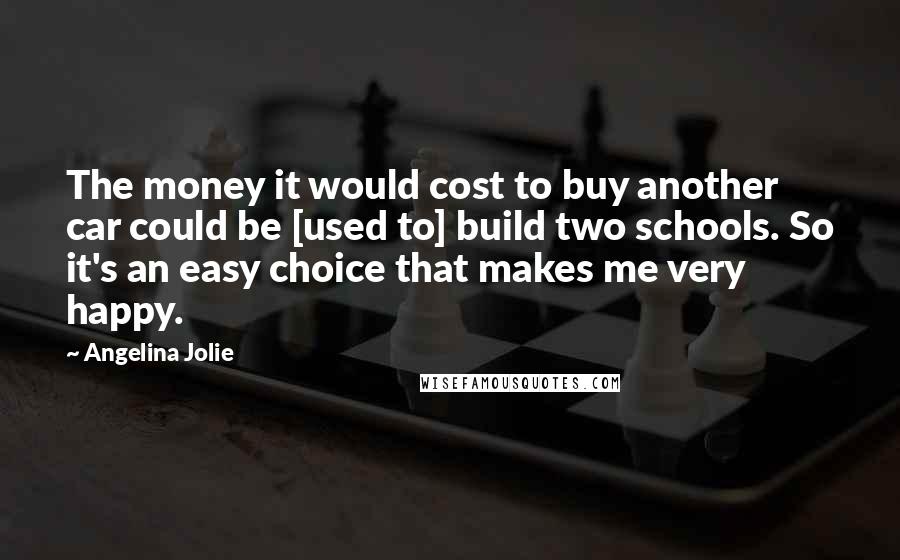 Angelina Jolie Quotes: The money it would cost to buy another car could be [used to] build two schools. So it's an easy choice that makes me very happy.