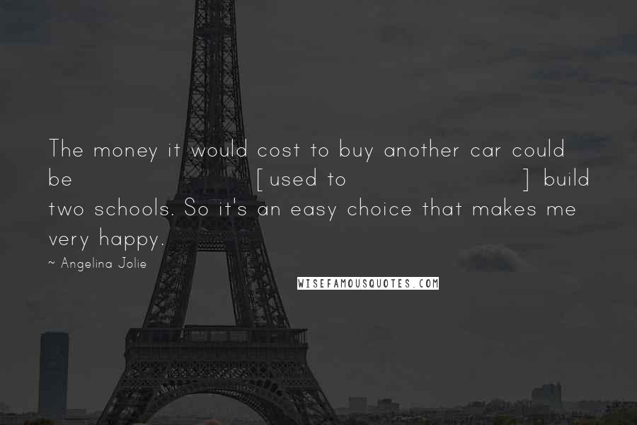 Angelina Jolie Quotes: The money it would cost to buy another car could be [used to] build two schools. So it's an easy choice that makes me very happy.