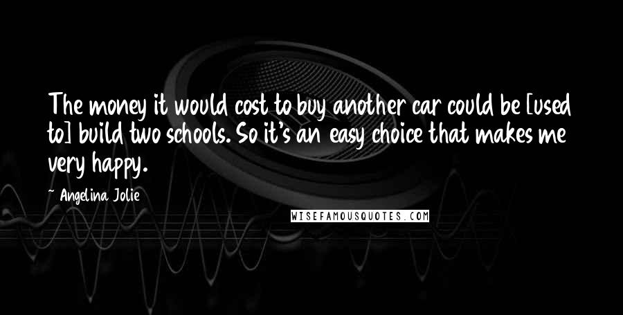 Angelina Jolie Quotes: The money it would cost to buy another car could be [used to] build two schools. So it's an easy choice that makes me very happy.