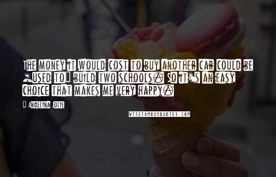 Angelina Jolie Quotes: The money it would cost to buy another car could be [used to] build two schools. So it's an easy choice that makes me very happy.