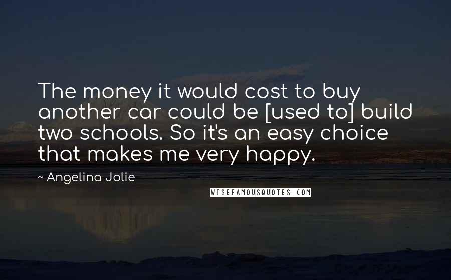 Angelina Jolie Quotes: The money it would cost to buy another car could be [used to] build two schools. So it's an easy choice that makes me very happy.