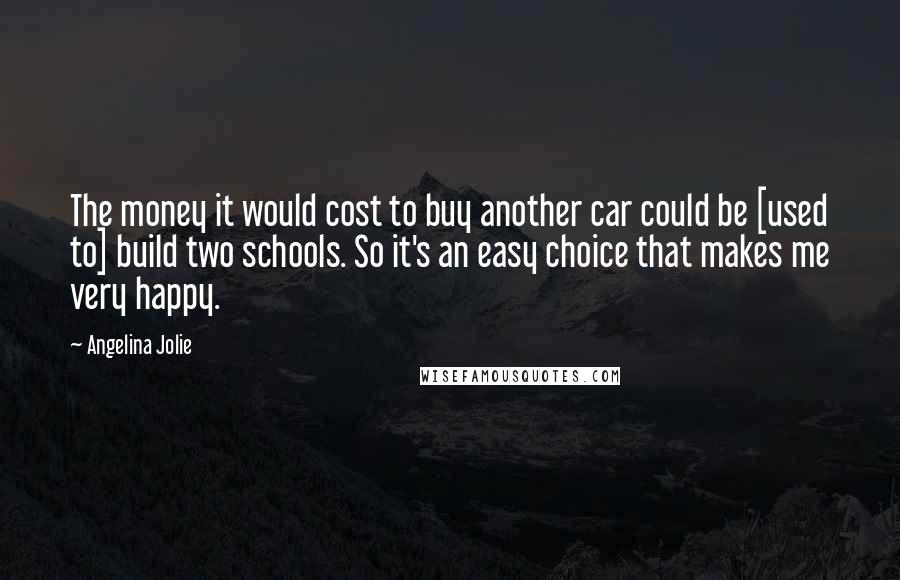 Angelina Jolie Quotes: The money it would cost to buy another car could be [used to] build two schools. So it's an easy choice that makes me very happy.