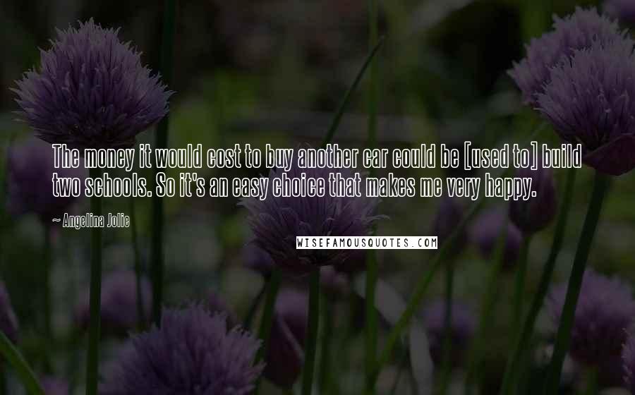 Angelina Jolie Quotes: The money it would cost to buy another car could be [used to] build two schools. So it's an easy choice that makes me very happy.