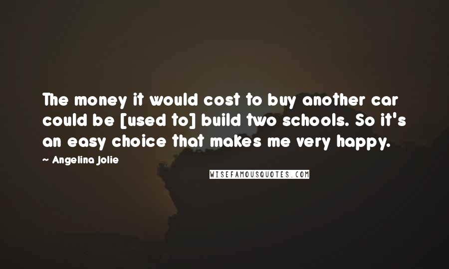 Angelina Jolie Quotes: The money it would cost to buy another car could be [used to] build two schools. So it's an easy choice that makes me very happy.