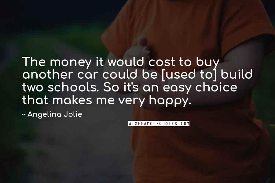 Angelina Jolie Quotes: The money it would cost to buy another car could be [used to] build two schools. So it's an easy choice that makes me very happy.