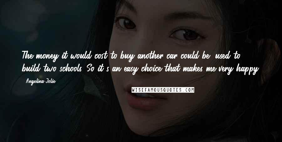 Angelina Jolie Quotes: The money it would cost to buy another car could be [used to] build two schools. So it's an easy choice that makes me very happy.