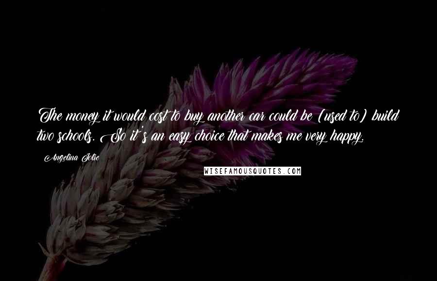 Angelina Jolie Quotes: The money it would cost to buy another car could be [used to] build two schools. So it's an easy choice that makes me very happy.