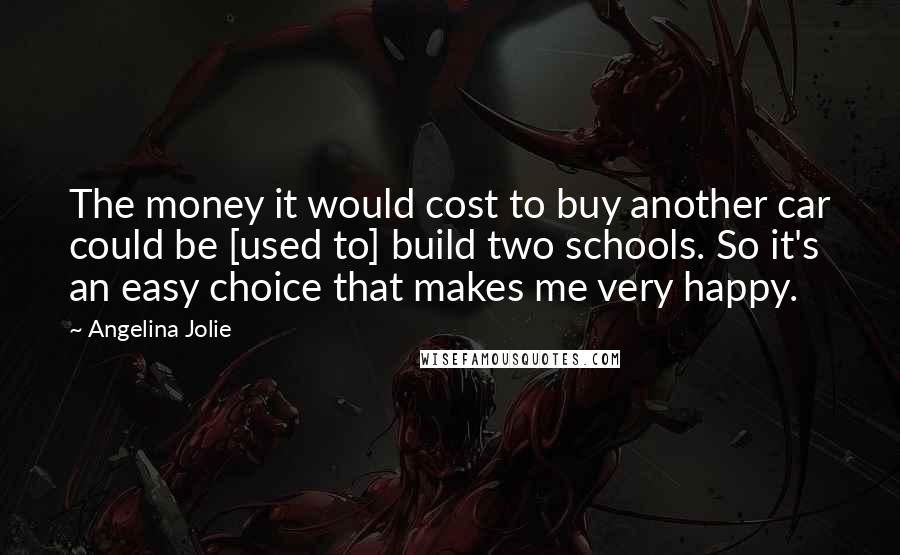 Angelina Jolie Quotes: The money it would cost to buy another car could be [used to] build two schools. So it's an easy choice that makes me very happy.