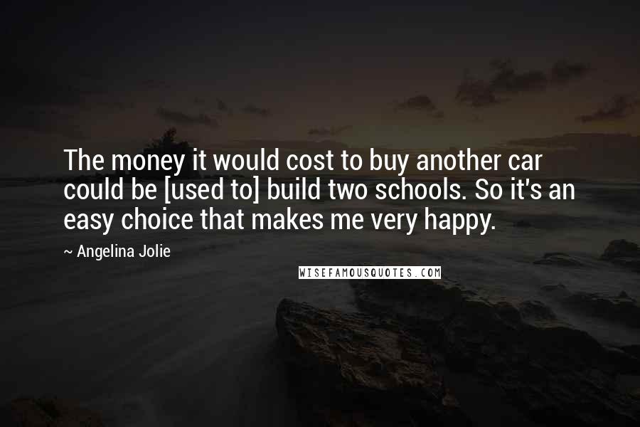 Angelina Jolie Quotes: The money it would cost to buy another car could be [used to] build two schools. So it's an easy choice that makes me very happy.