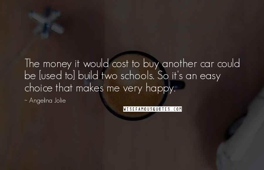 Angelina Jolie Quotes: The money it would cost to buy another car could be [used to] build two schools. So it's an easy choice that makes me very happy.