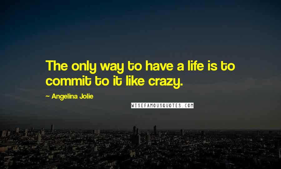 Angelina Jolie Quotes: The only way to have a life is to commit to it like crazy.