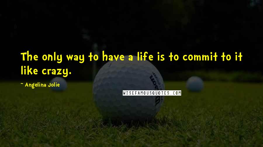 Angelina Jolie Quotes: The only way to have a life is to commit to it like crazy.