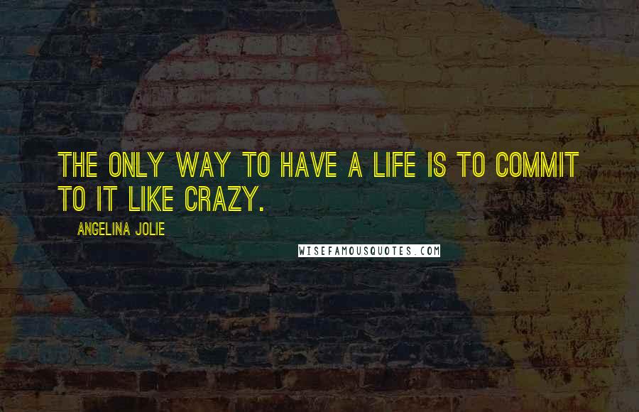 Angelina Jolie Quotes: The only way to have a life is to commit to it like crazy.