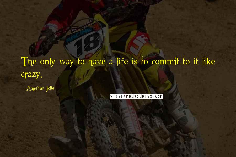 Angelina Jolie Quotes: The only way to have a life is to commit to it like crazy.