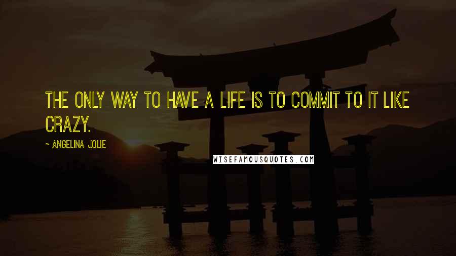 Angelina Jolie Quotes: The only way to have a life is to commit to it like crazy.