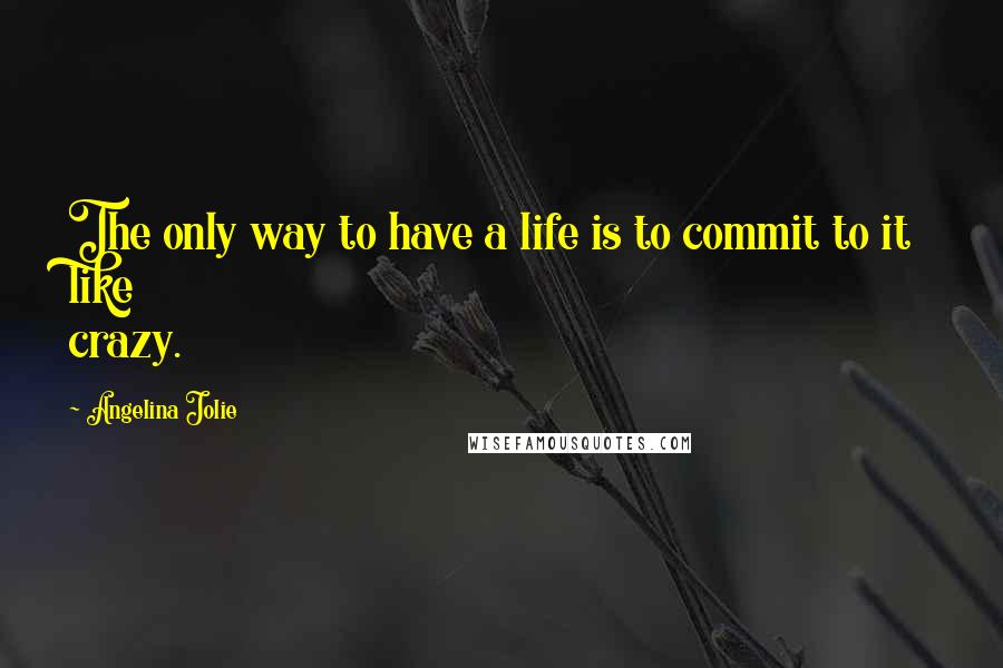 Angelina Jolie Quotes: The only way to have a life is to commit to it like crazy.