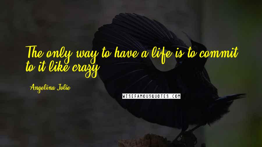 Angelina Jolie Quotes: The only way to have a life is to commit to it like crazy.