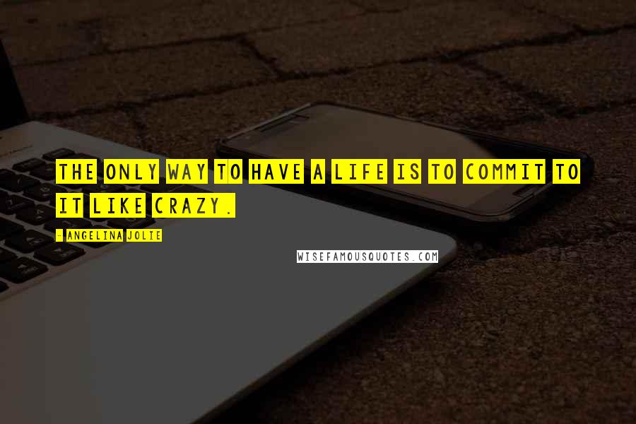 Angelina Jolie Quotes: The only way to have a life is to commit to it like crazy.