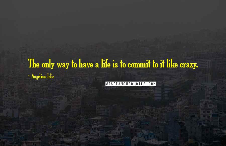 Angelina Jolie Quotes: The only way to have a life is to commit to it like crazy.