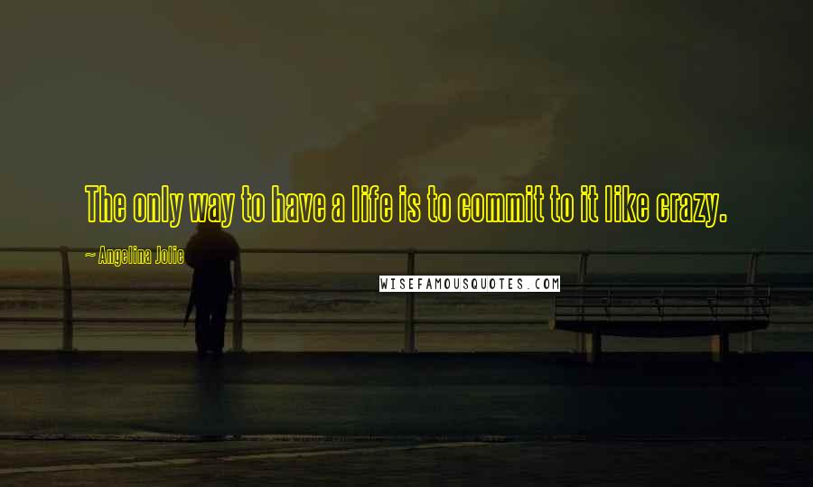 Angelina Jolie Quotes: The only way to have a life is to commit to it like crazy.