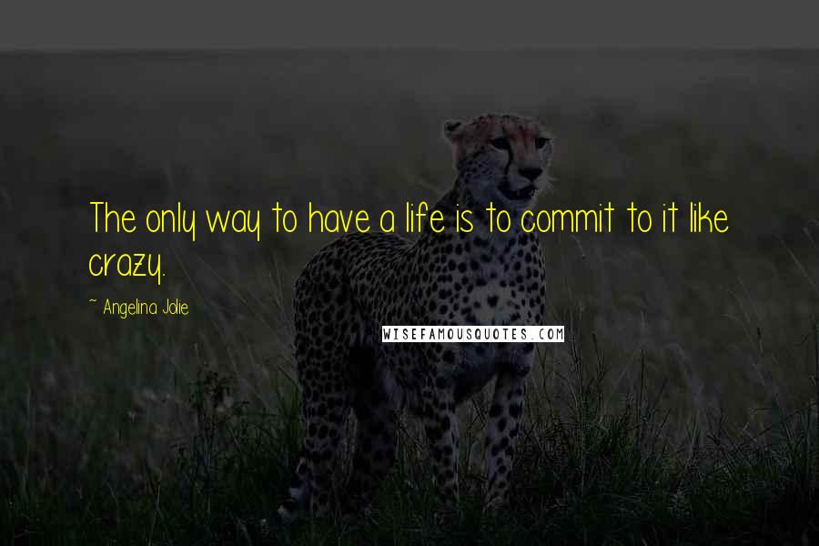 Angelina Jolie Quotes: The only way to have a life is to commit to it like crazy.