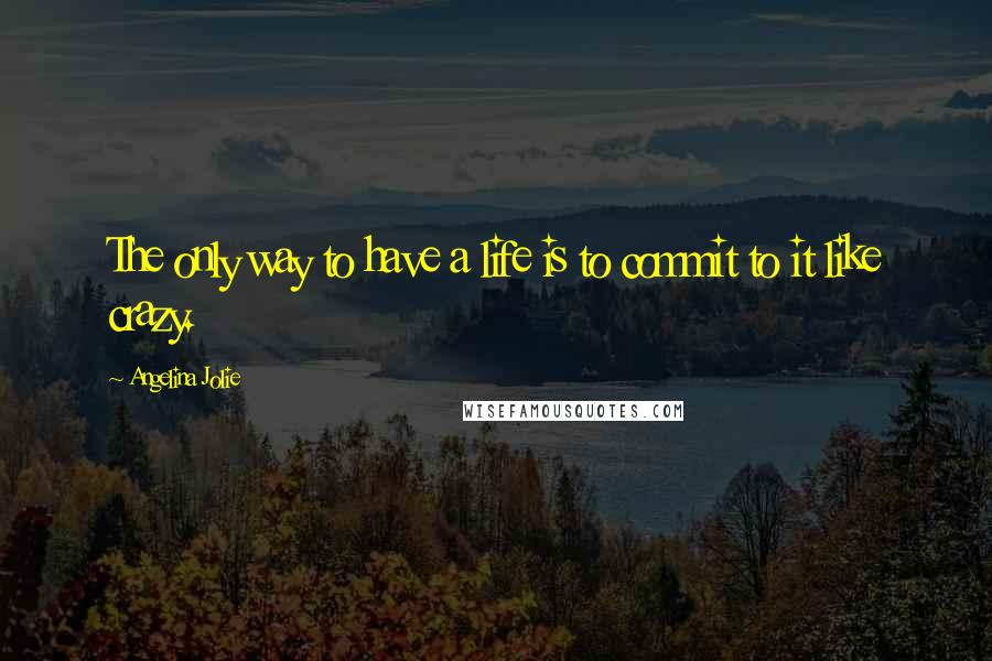 Angelina Jolie Quotes: The only way to have a life is to commit to it like crazy.