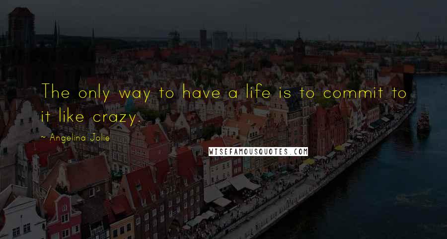 Angelina Jolie Quotes: The only way to have a life is to commit to it like crazy.