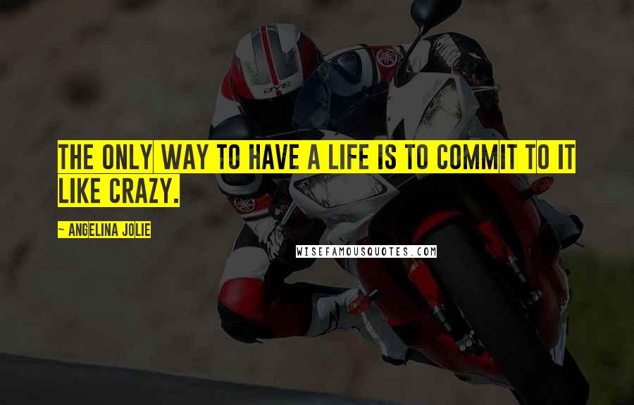 Angelina Jolie Quotes: The only way to have a life is to commit to it like crazy.