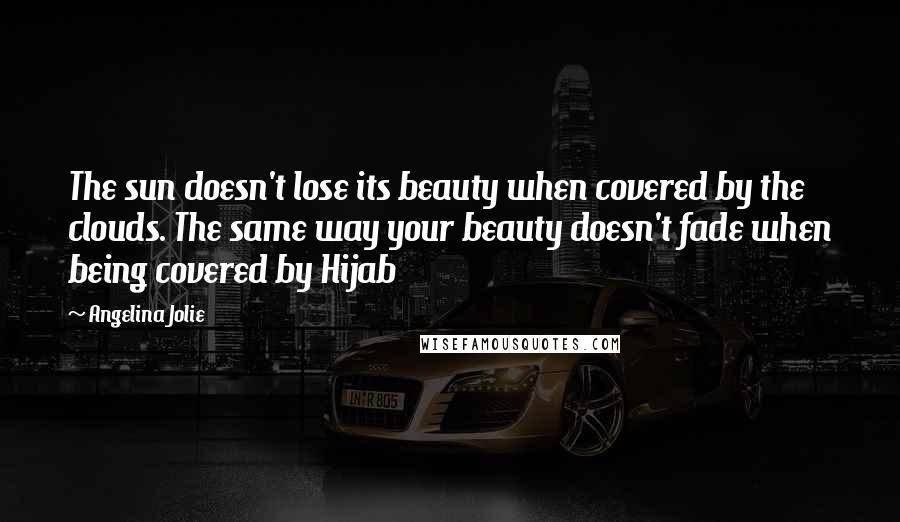 Angelina Jolie Quotes: The sun doesn't lose its beauty when covered by the clouds. The same way your beauty doesn't fade when being covered by Hijab