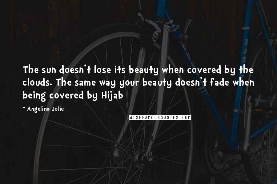 Angelina Jolie Quotes: The sun doesn't lose its beauty when covered by the clouds. The same way your beauty doesn't fade when being covered by Hijab