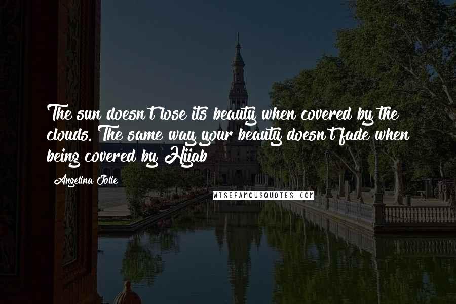 Angelina Jolie Quotes: The sun doesn't lose its beauty when covered by the clouds. The same way your beauty doesn't fade when being covered by Hijab