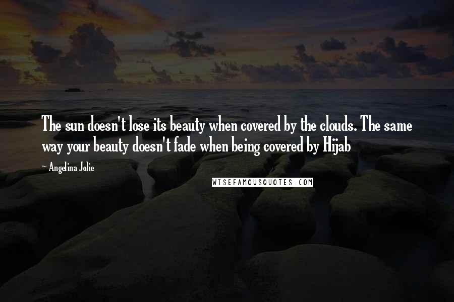 Angelina Jolie Quotes: The sun doesn't lose its beauty when covered by the clouds. The same way your beauty doesn't fade when being covered by Hijab