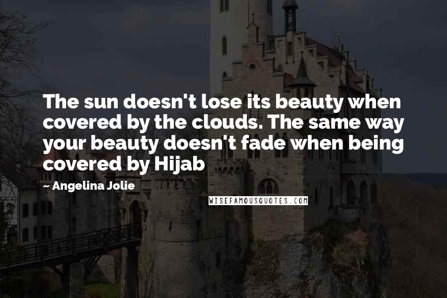 Angelina Jolie Quotes: The sun doesn't lose its beauty when covered by the clouds. The same way your beauty doesn't fade when being covered by Hijab