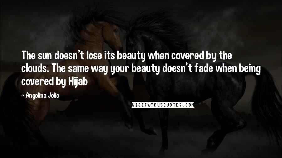 Angelina Jolie Quotes: The sun doesn't lose its beauty when covered by the clouds. The same way your beauty doesn't fade when being covered by Hijab