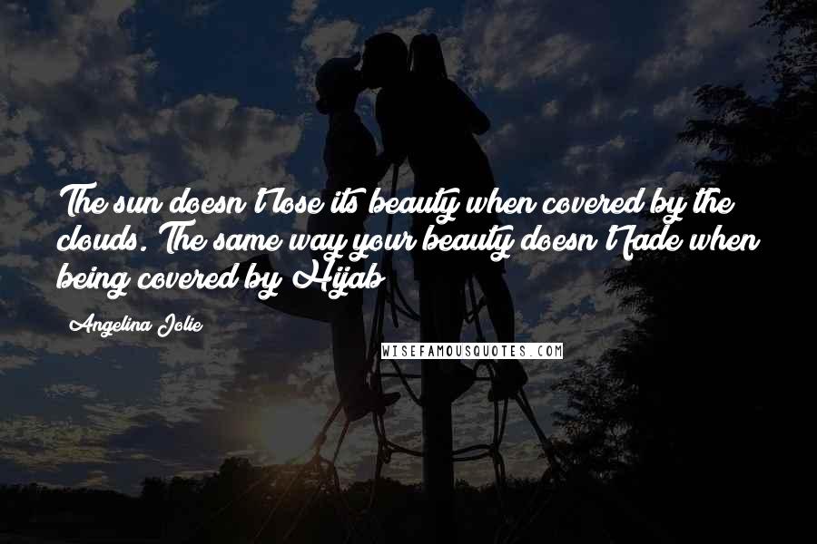 Angelina Jolie Quotes: The sun doesn't lose its beauty when covered by the clouds. The same way your beauty doesn't fade when being covered by Hijab