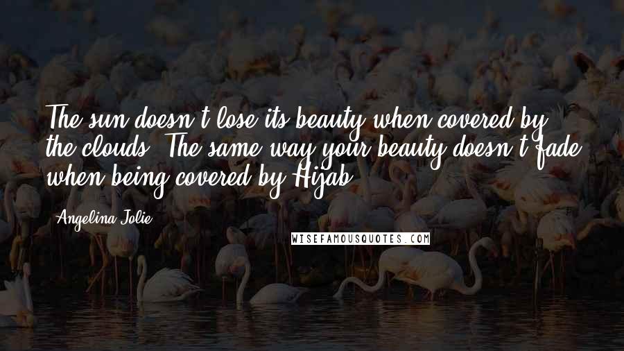 Angelina Jolie Quotes: The sun doesn't lose its beauty when covered by the clouds. The same way your beauty doesn't fade when being covered by Hijab