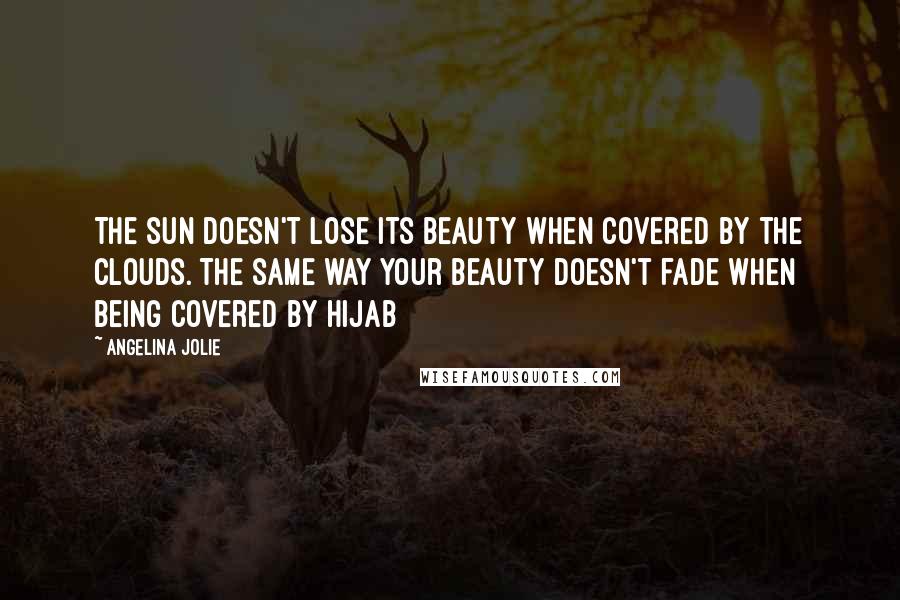 Angelina Jolie Quotes: The sun doesn't lose its beauty when covered by the clouds. The same way your beauty doesn't fade when being covered by Hijab